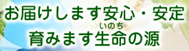 お届けします安心・安定 育みます生命の源